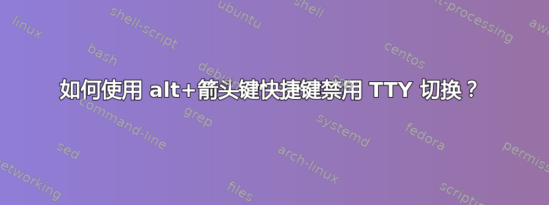 如何使用 alt+箭头键快捷键禁用 TTY 切换？