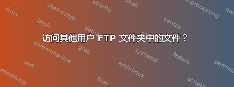 访问其他用户 FTP 文件夹中的文件？