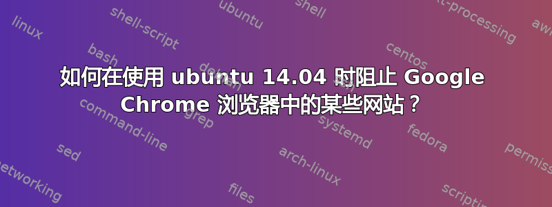 如何在使用 ubuntu 14.04 时阻止 Google Chrome 浏览器中的某些网站？