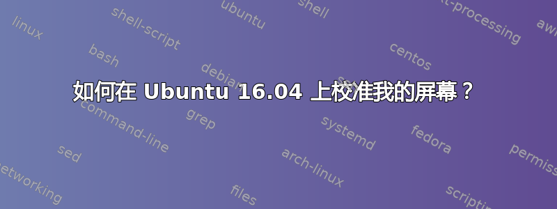 如何在 Ubuntu 16.04 上校准我的屏幕？