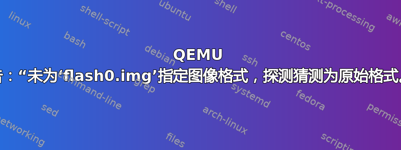 QEMU 警告：“未为‘flash0.img’指定图像格式，探测猜测为原始格式。”