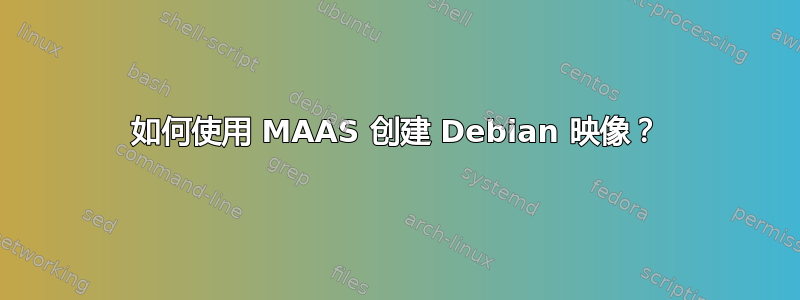 如何使用 MAAS 创建 Debian 映像？