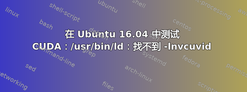 在 Ubuntu 16.04 中测试 CUDA：/usr/bin/ld：找不到 -lnvcuvid