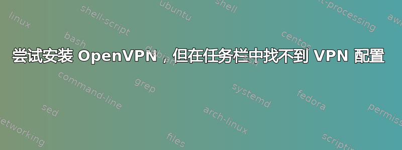 尝试安装 OpenVPN，但在任务栏中找不到 VPN 配置 