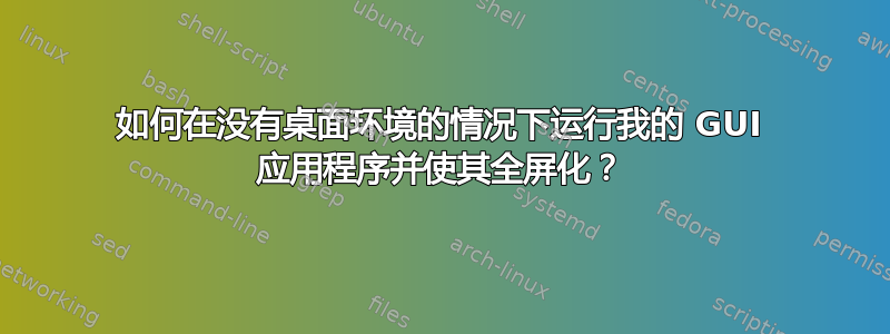 如何在没有桌面环境的情况下运行我的 GUI 应用程序并使其全屏化？