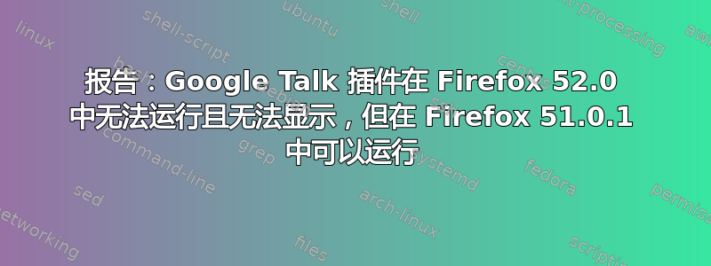 报告：Google Talk 插件在 Firefox 52.0 中无法运行且无法显示，但在 Firefox 51.0.1 中可以运行