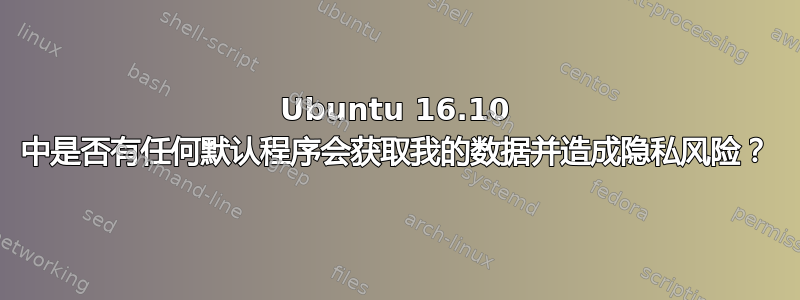 Ubuntu 16.10 中是否有任何默认程序会获取我的数据并造成隐私风险？