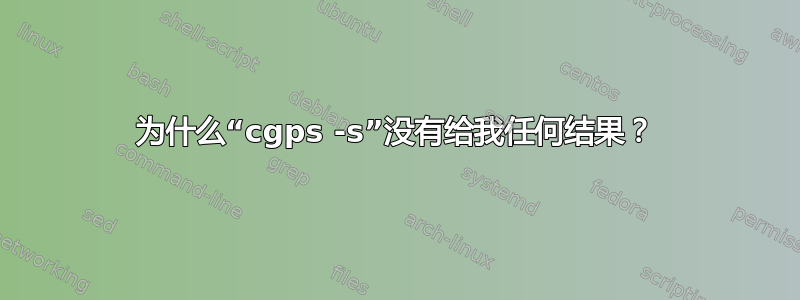 为什么“cgps -s”没有给我任何结果？