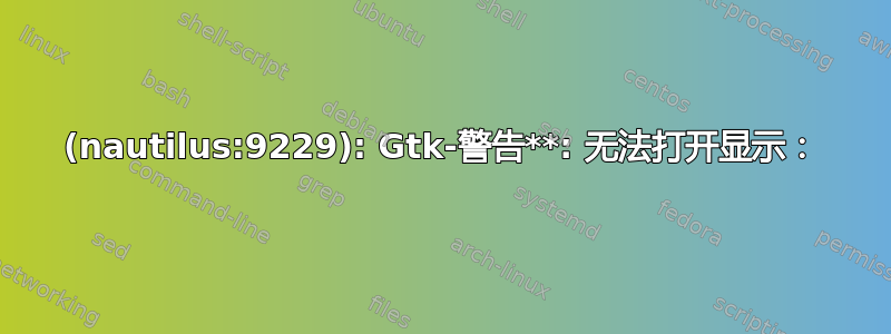 (nautilus:9229): Gtk-警告**: 无法打开显示：