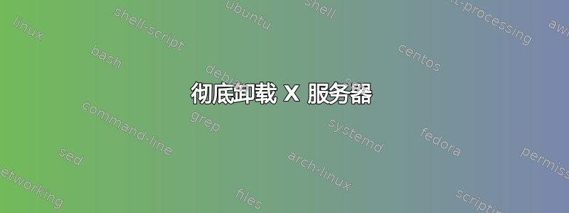 彻底卸载 X 服务器