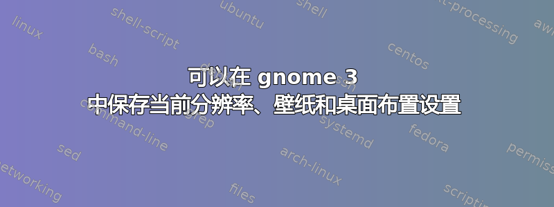 可以在 gnome 3 中保存当前分辨率、壁纸和桌面布置设置