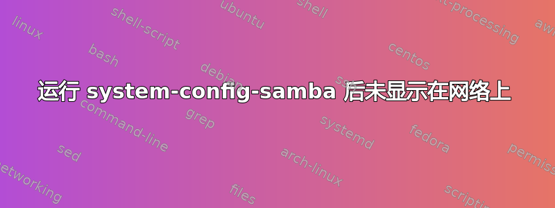 运行 system-config-samba 后未显示在网络上