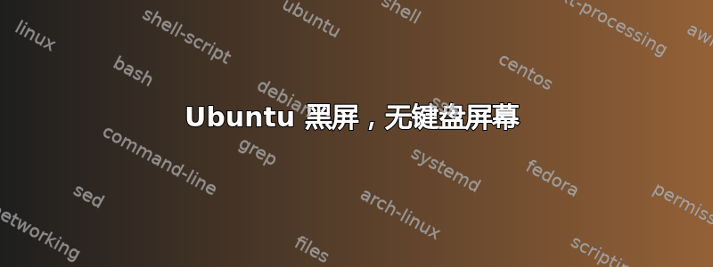 Ubuntu 黑屏，无键盘屏幕