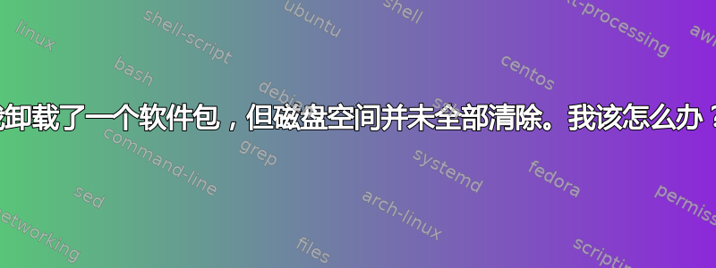 我卸载了一个软件包，但磁盘空间并未全部清除。我该怎么办？