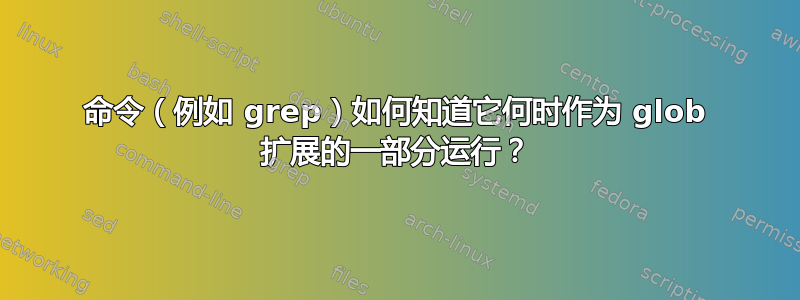 命令（例如 grep）如何知道它何时作为 glob 扩展的一部分运行？