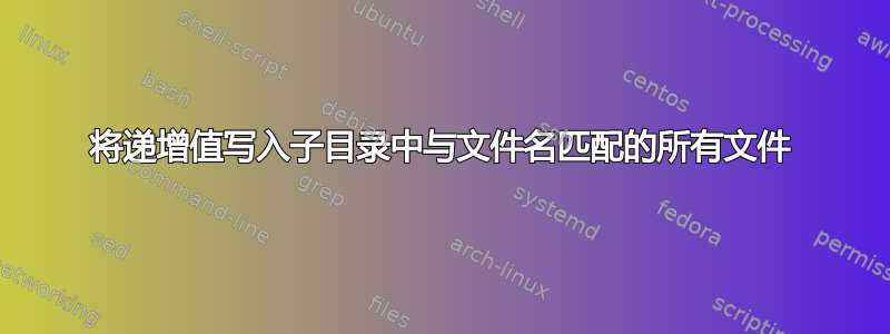 将递增值写入子目录中与文件名匹配的所有文件