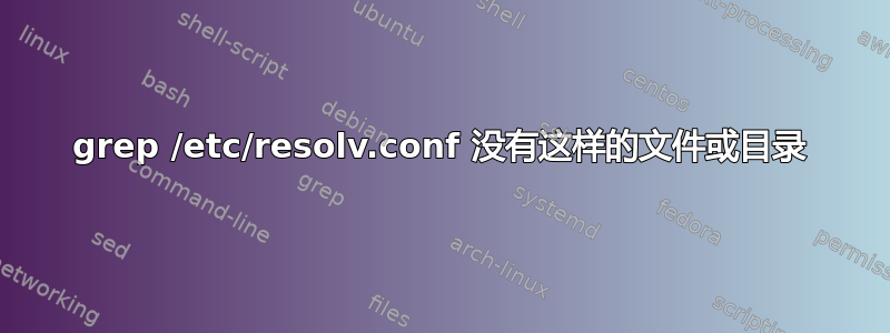 grep /etc/resolv.conf 没有这样的文件或目录