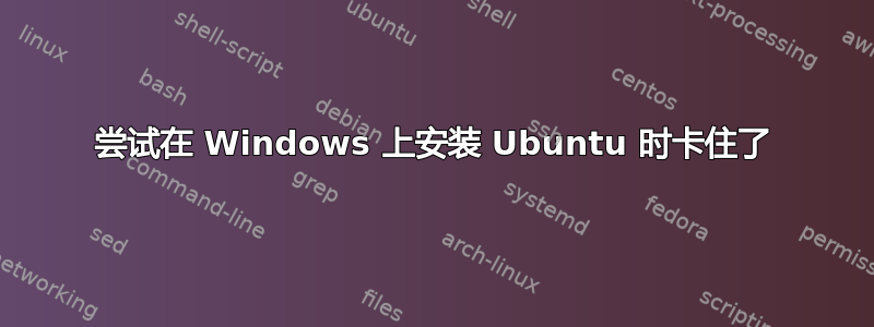 尝试在 Windows 上安装 Ubuntu 时卡住了