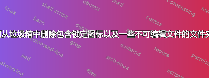 如何从垃圾箱中删除包含锁定图标以及一些不可编辑文件的文件夹？