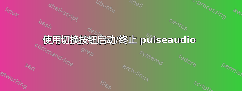 使用切换按钮启动/终止 pulseaudio