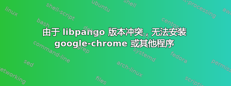 由于 libpango 版本冲突，无法安装 google-chrome 或其他程序