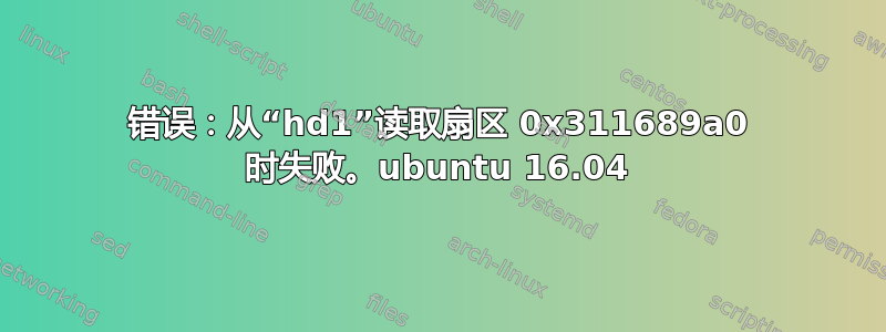 错误：从“hd1”读取扇区 0x311689a0 时失败。ubuntu 16.04