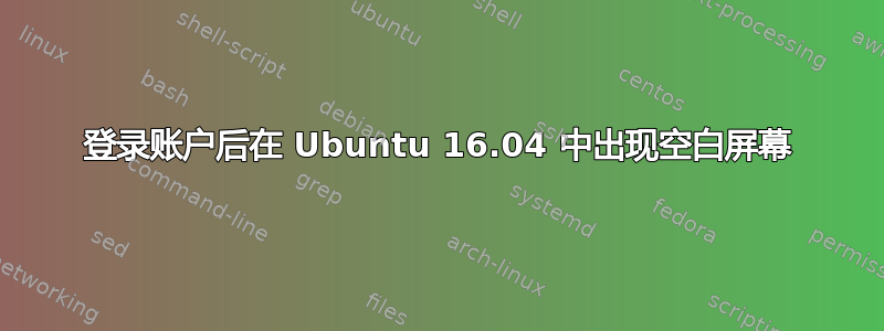 登录账户后在 Ubuntu 16.04 中出现空白屏幕