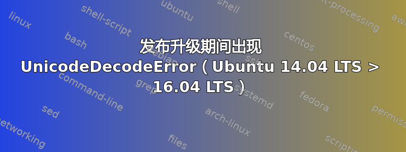 发布升级期间出现 UnicodeDecodeError（Ubuntu 14.04 LTS > 16.04 LTS）