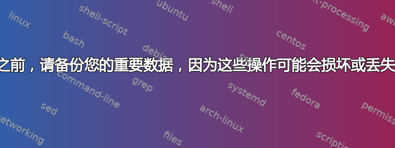 在开始之前，请备份您的重要数据，因为这些操作可能会损坏或丢失数据！