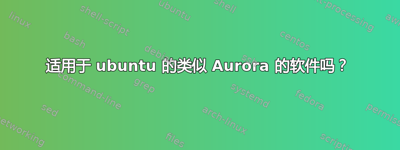 适用于 ubuntu 的类似 Aurora 的软件吗？