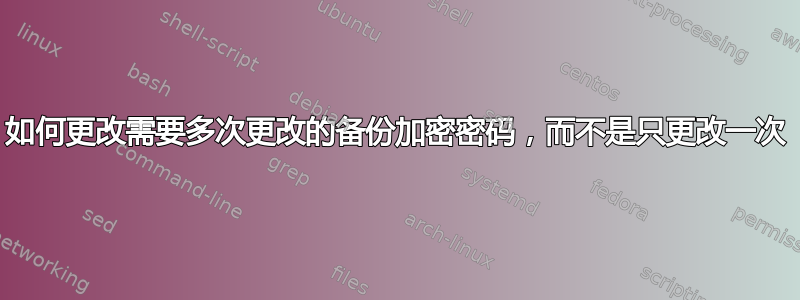 如何更改需要多次更改的备份加密密码，而不是只更改一次