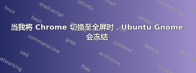 当我将 Chrome 切换至全屏时，Ubuntu Gnome 会冻结