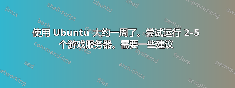 使用 Ubuntu 大约一周了。尝试运行 2-5 个游戏服务器。需要一些建议