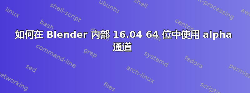 如何在 Blender 内部 16.04 64 位中使用 alpha 通道 