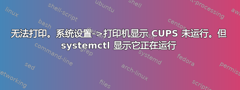 无法打印。系统设置->打印机显示 CUPS 未运行。但 systemctl 显示它正在运行