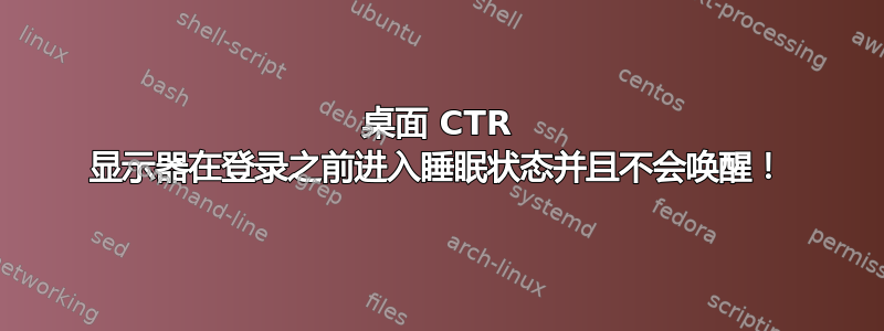 桌面 CTR 显示器在登录之前进入睡眠状态并且不会唤醒！