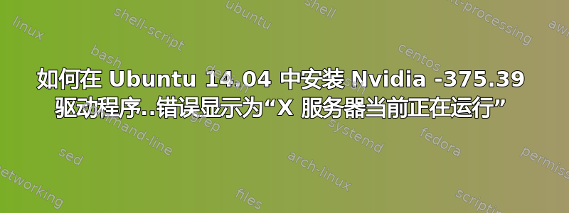 如何在 Ubuntu 14.04 中安装 Nvidia -375.39 驱动程序..错误显示为“X 服务器当前正在运行”