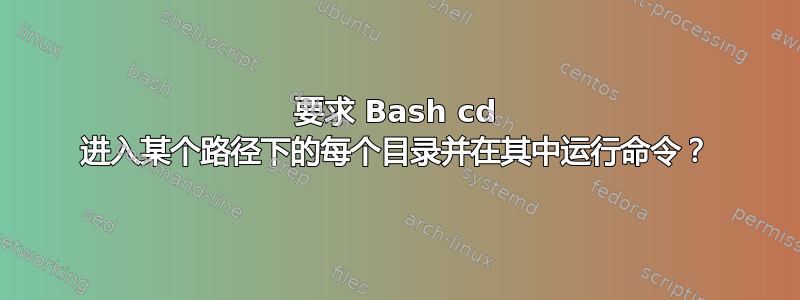 要求 Bash cd 进入某个路径下的每个目录并在其中运行命令？