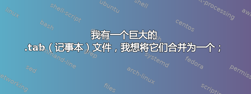 我有一个巨大的 .tab（记事本）文件，我想将它们合并为一个；