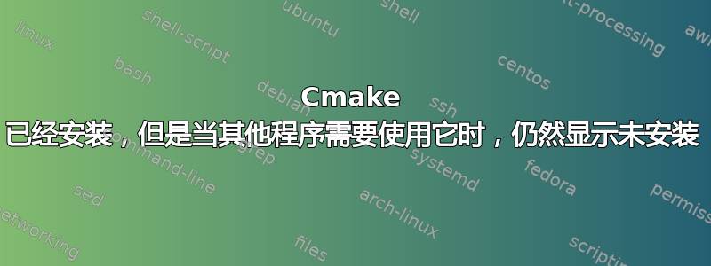 Cmake 已经安装，但是当其他程序需要使用它时，仍然显示未安装