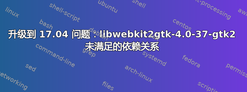 升级到 17.04 问题：libwebkit2gtk-4.0-37-gtk2 未满足的依赖关系