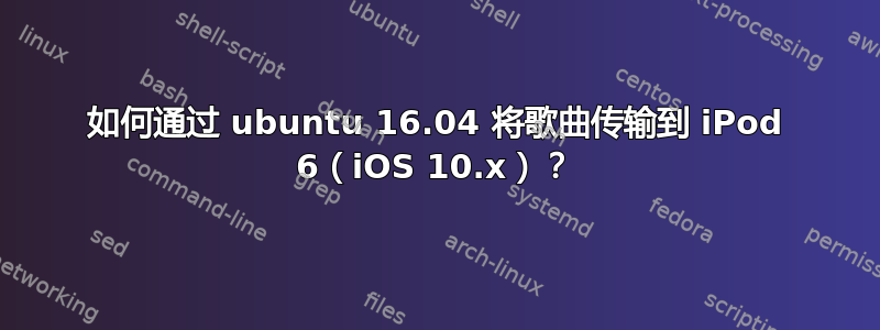 如何通过 ubuntu 16.04 将歌曲传输到 iPod 6（iOS 10.x）？