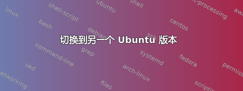 切换到另一个 Ubuntu 版本 