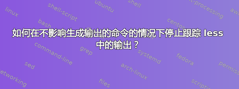 如何在不影响生成输出的命令的情况下停止跟踪 less 中的输出？