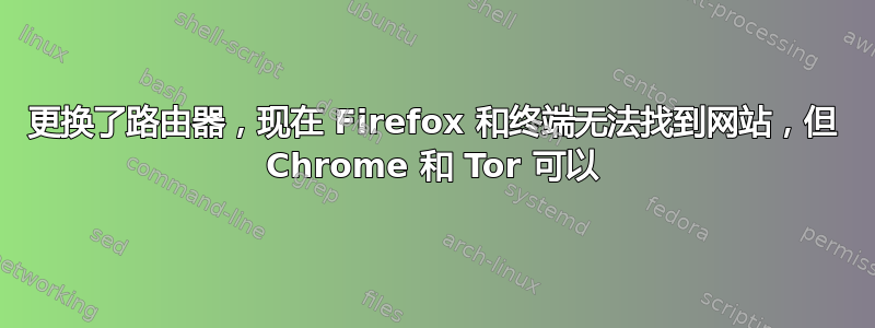 更换了路由器，现在 Firefox 和终端无法找到网站，但 Chrome 和 Tor 可以