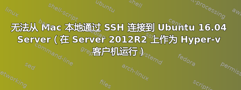 无法从 Mac 本地通过 SSH 连接到 Ubuntu 16.04 Server（在 Server 2012R2 上作为 Hyper-v 客户机运行）