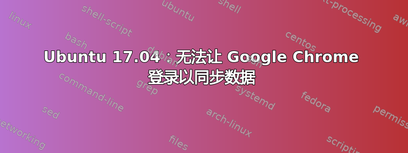 Ubuntu 17.04：无法让 Google Chrome 登录以同步数据