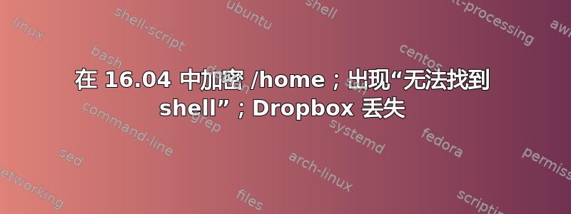 在 16.04 中加密 /home；出现“无法找到 shell”；Dropbox 丢失