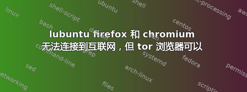 lubuntu firefox 和 chromium 无法连接到互联网，但 tor 浏览器可以