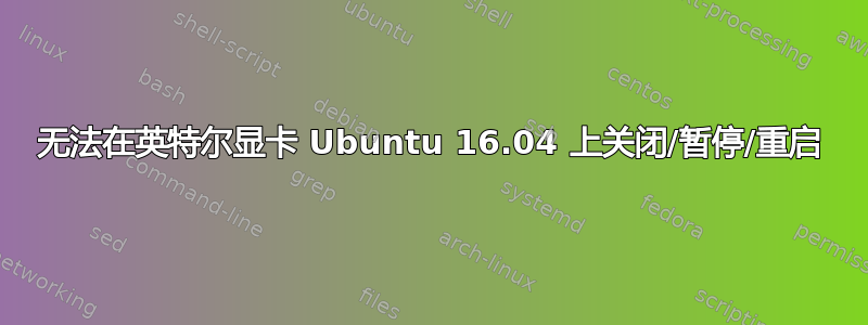 无法在英特尔显卡 Ubuntu 16.04 上关闭/暂停/重启